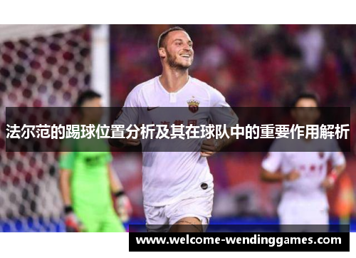 法尔范的踢球位置分析及其在球队中的重要作用解析 法尔范的踢球位置分析及其在球队中的重要作用解析