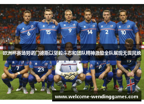 欧洲杯赛场努诺门德斯以坚毅斗志和团队精神激励全队展现无畏风貌 欧洲杯赛场努诺门德斯以坚毅斗志和团队精神激励全队展现无畏风貌