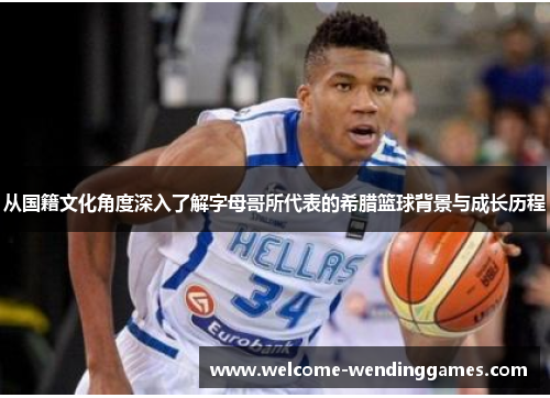 从国籍文化角度深入了解字母哥所代表的希腊篮球背景与成长历程 从国籍文化角度深入了解字母哥所代表的希腊篮球背景与成长历程