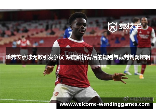 哈弗茨点球无效引发争议 深度解析背后的规则与裁判判罚逻辑 哈弗茨点球无效引发争议 深度解析背后的规则与裁判判罚逻辑