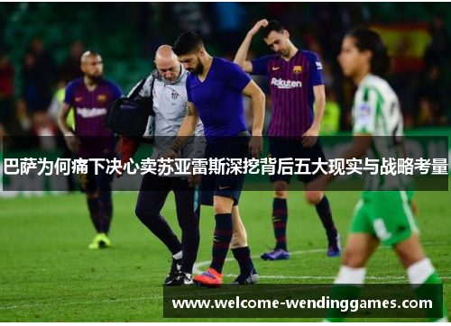 巴萨为何痛下决心卖苏亚雷斯深挖背后五大现实与战略考量 巴萨为何痛下决心卖苏亚雷斯深挖背后五大现实与战略考量