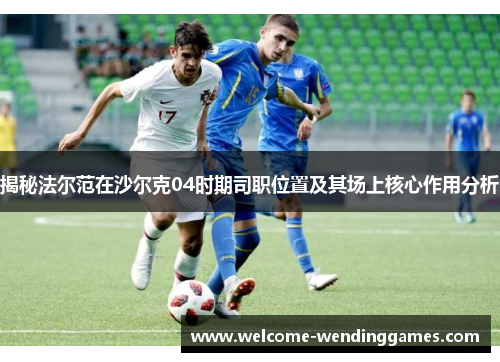 揭秘法尔范在沙尔克04时期司职位置及其场上核心作用分析 揭秘法尔范在沙尔克04时期司职位置及其场上核心作用分析