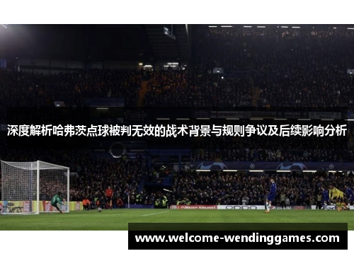深度解析哈弗茨点球被判无效的战术背景与规则争议及后续影响分析 深度解析哈弗茨点球被判无效的战术背景与规则争议及后续影响分析