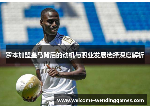 罗本加盟皇马背后的动机与职业发展选择深度解析 罗本加盟皇马背后的动机与职业发展选择深度解析