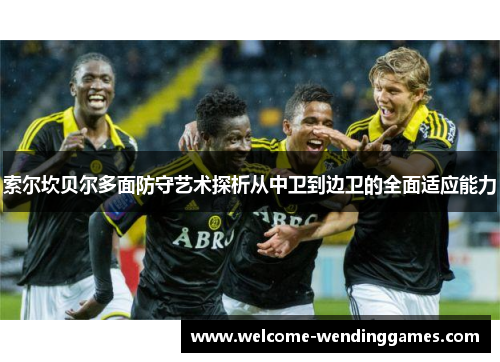 索尔坎贝尔多面防守艺术探析从中卫到边卫的全面适应能力 索尔坎贝尔多面防守艺术探析从中卫到边卫的全面适应能力