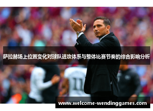 萨拉赫场上位置变化对球队进攻体系与整体比赛节奏的综合影响分析 萨拉赫场上位置变化对球队进攻体系与整体比赛节奏的综合影响分析