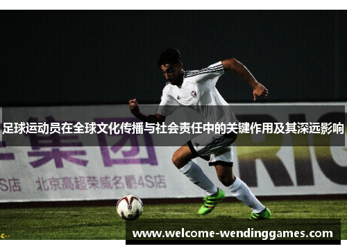 足球运动员在全球文化传播与社会责任中的关键作用及其深远影响 足球运动员在全球文化传播与社会责任中的关键作用及其深远影响