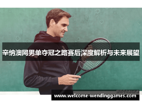 辛纳澳网男单夺冠之路赛后深度解析与未来展望 辛纳澳网男单夺冠之路赛后深度解析与未来展望