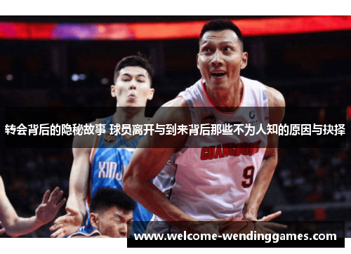 转会背后的隐秘故事 球员离开与到来背后那些不为人知的原因与抉择 转会背后的隐秘故事 球员离开与到来背后那些不为人知的原因与抉择