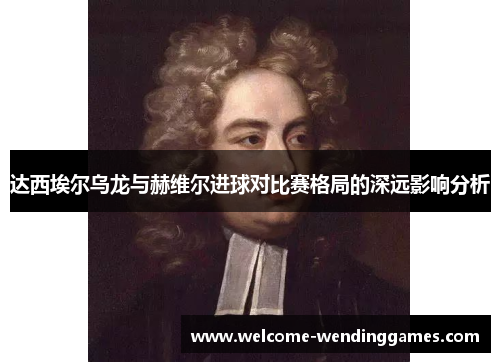 达西埃尔乌龙与赫维尔进球对比赛格局的深远影响分析 达西埃尔乌龙与赫维尔进球对比赛格局的深远影响分析