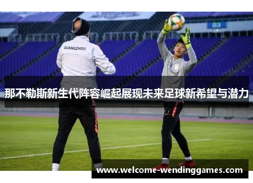 那不勒斯新生代阵容崛起展现未来足球新希望与潜力 那不勒斯新生代阵容崛起展现未来足球新希望与潜力