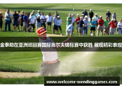 金泰勋在亚洲巡回赛国际高尔夫锦标赛中获胜 展现精彩表现 金泰勋在亚洲巡回赛国际高尔夫锦标赛中获胜 展现精彩表现
