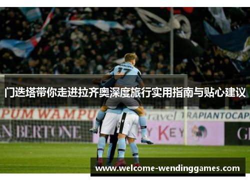 门迭塔带你走进拉齐奥深度旅行实用指南与贴心建议 门迭塔带你走进拉齐奥深度旅行实用指南与贴心建议