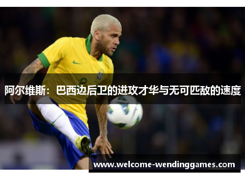 阿尔维斯:巴西边后卫的进攻才华与无可匹敌的速度 阿尔维斯:巴西边后卫的进攻才华与无可匹敌的速度
