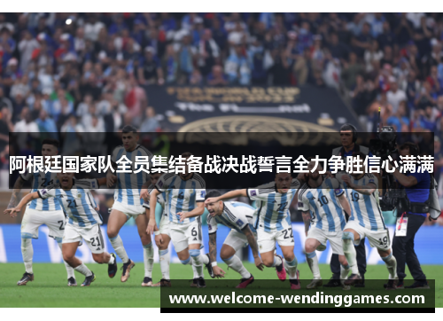 阿根廷国家队全员集结备战决战誓言全力争胜信心满满 阿根廷国家队全员集结备战决战誓言全力争胜信心满满