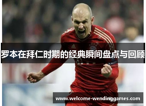 罗本在拜仁时期的经典瞬间盘点与回顾