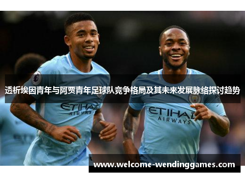 透析埃因青年与阿贾青年足球队竞争格局及其未来发展脉络探讨趋势