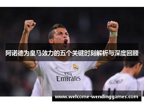 阿诺德为皇马效力的五个关键时刻解析与深度回顾