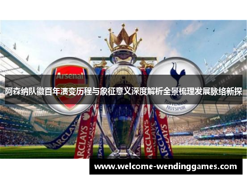 阿森纳队徽百年演变历程与象征意义深度解析全景梳理发展脉络新探