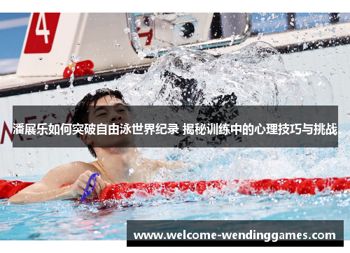潘展乐如何突破自由泳世界纪录 揭秘训练中的心理技巧与挑战