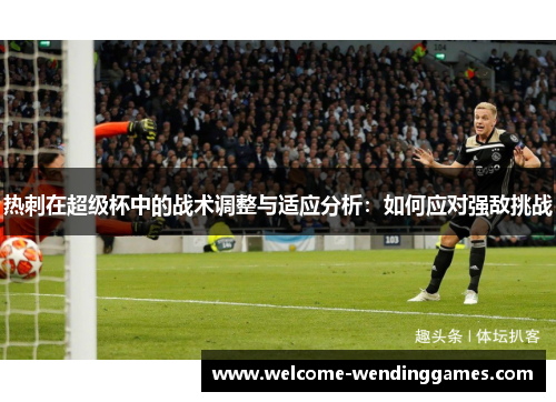 热刺在超级杯中的战术调整与适应分析:如何应对强敌挑战 热刺在超级杯中的战术调整与适应分析:如何应对强敌挑战