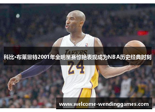 科比·布莱恩特2001年全明星赛惊艳表现成为NBA历史经典时刻