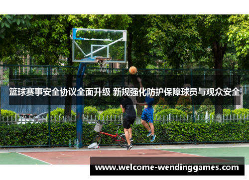 篮球赛事安全协议全面升级 新规强化防护保障球员与观众安全