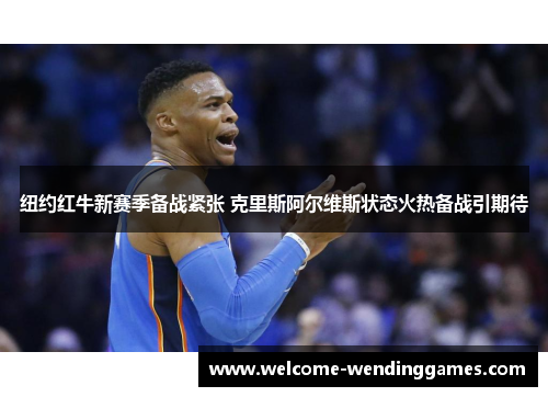 纽约红牛新赛季备战紧张 克里斯阿尔维斯状态火热备战引期待