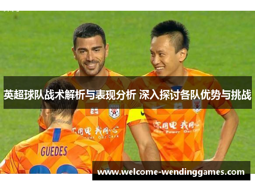 英超球队战术解析与表现分析 深入探讨各队优势与挑战