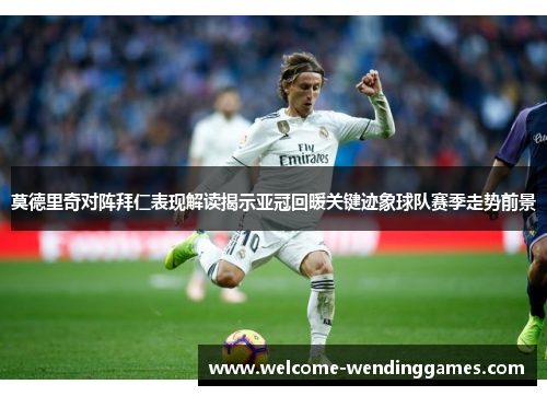 莫德里奇对阵拜仁表现解读揭示亚冠回暖关键迹象球队赛季走势前景
